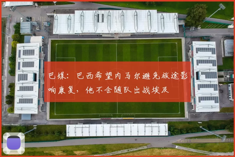 巴媒:巴西希望内马尔避免旅途影响康复,他不会随队出战埃及