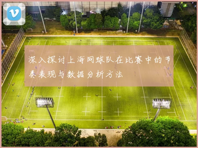 深入探讨上海网球队在比赛中的节奏表现与数据分析方法