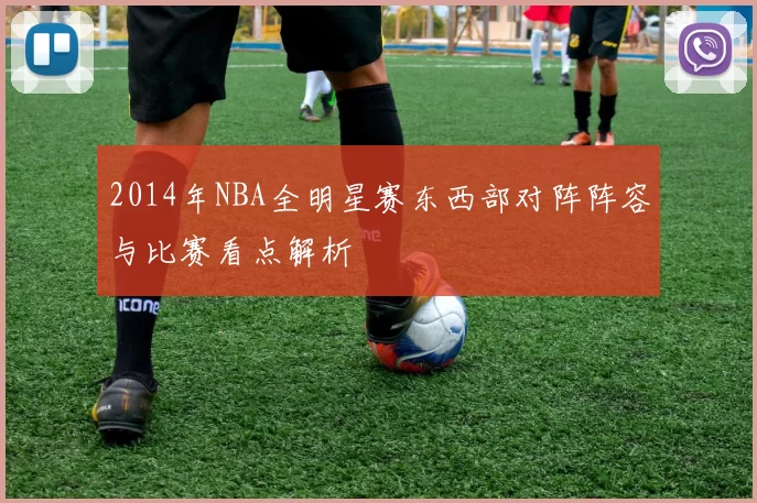 2014年NBA全明星赛东西部对阵阵容与比赛看点解析