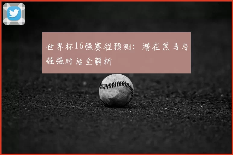 世界杯16强赛程预测:潜在黑马与强强对话全解析