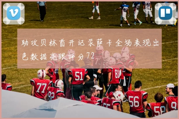 助攻贝林首开记录萨卡全场表现出色数据亮眼评分72