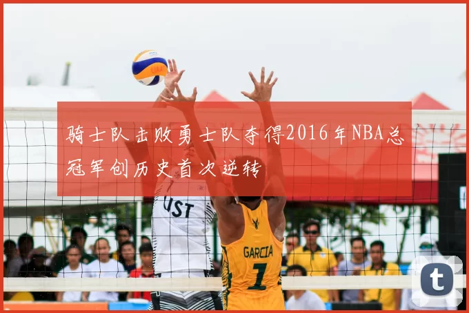 骑士队击败勇士队夺得2016年NBA总冠军创历史首次逆转