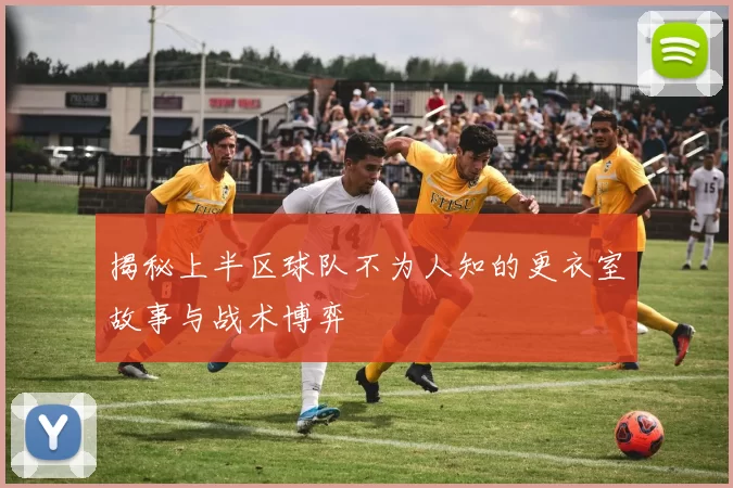 揭秘上半区球队不为人知的更衣室故事与战术博弈