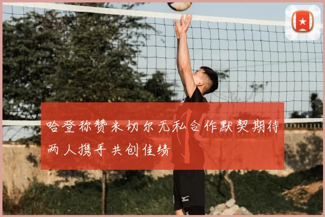 哈登称赞米切尔无私合作默契期待两人携手共创佳绩