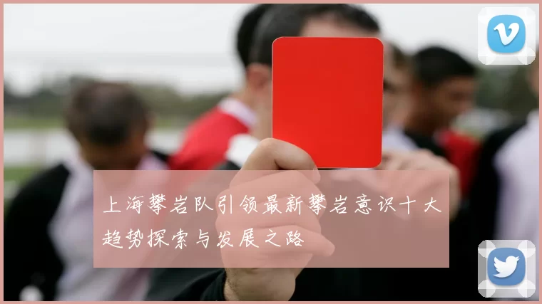 上海攀岩队引领最新攀岩意识十大趋势探索与发展之路