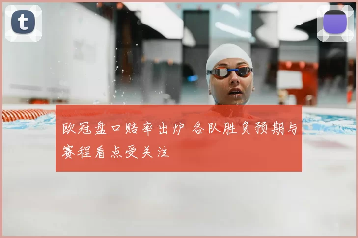 欧冠盘口赔率出炉 各队胜负预期与赛程看点受关注
