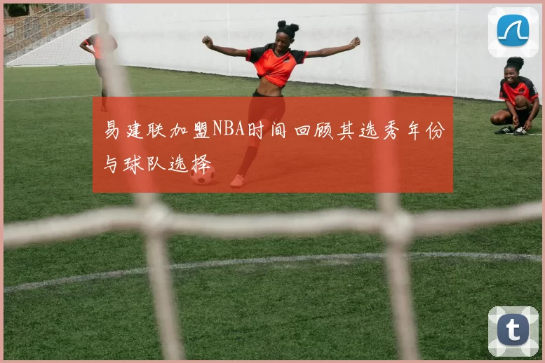 易建联加盟NBA时间回顾其选秀年份与球队选择