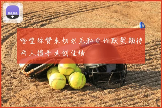 哈登称赞米切尔无私合作默契期待两人携手共创佳绩
