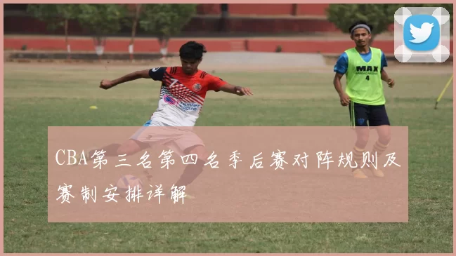 CBA第三名第四名季后赛对阵规则及赛制安排详解