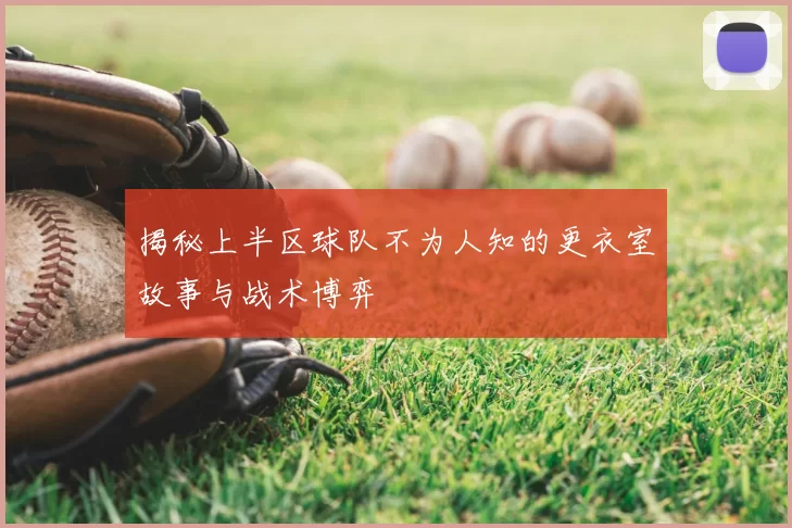 揭秘上半区球队不为人知的更衣室故事与战术博弈