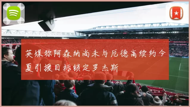 英媒称阿森纳尚未与厄德高续约今夏引援目标锁定罗杰斯