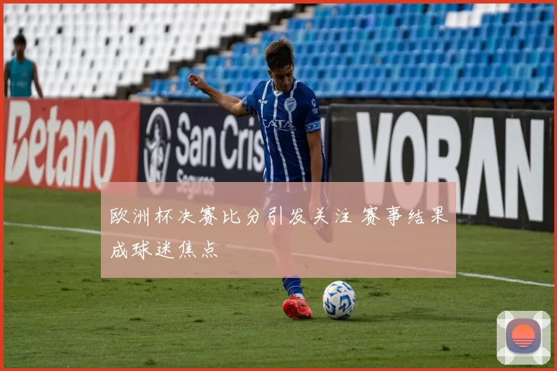 欧洲杯决赛比分引发关注 赛事结果成球迷焦点
