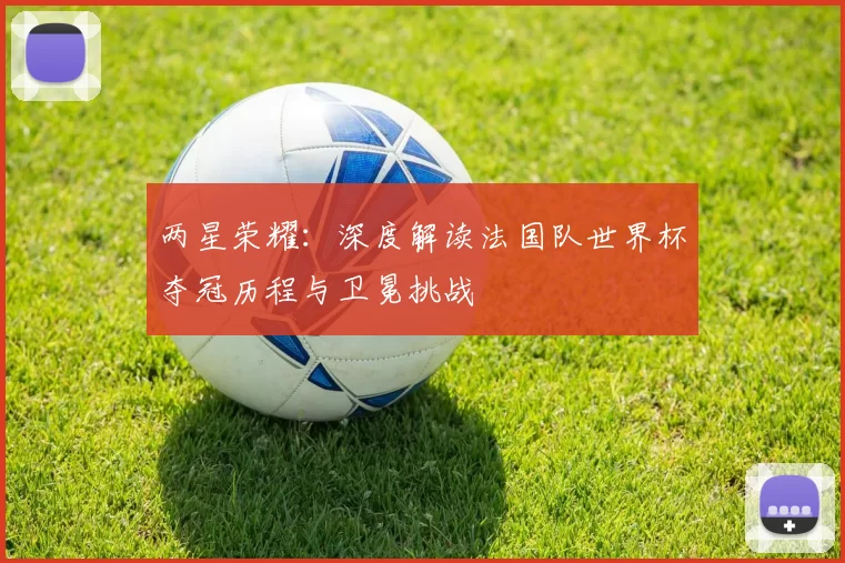 两星荣耀：深度解读法国队世界杯夺冠历程与卫冕挑战