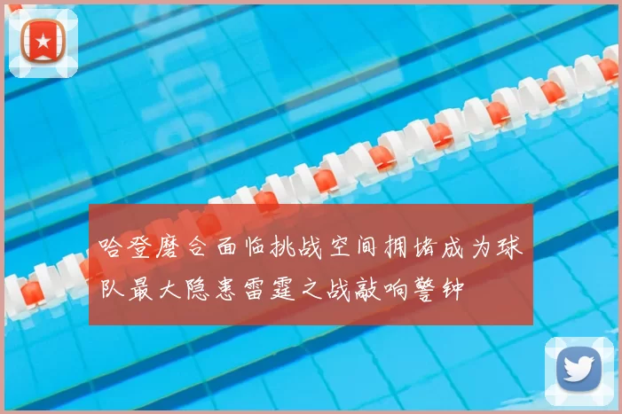 哈登磨合面临挑战空间拥堵成为球队最大隐患雷霆之战敲响警钟
