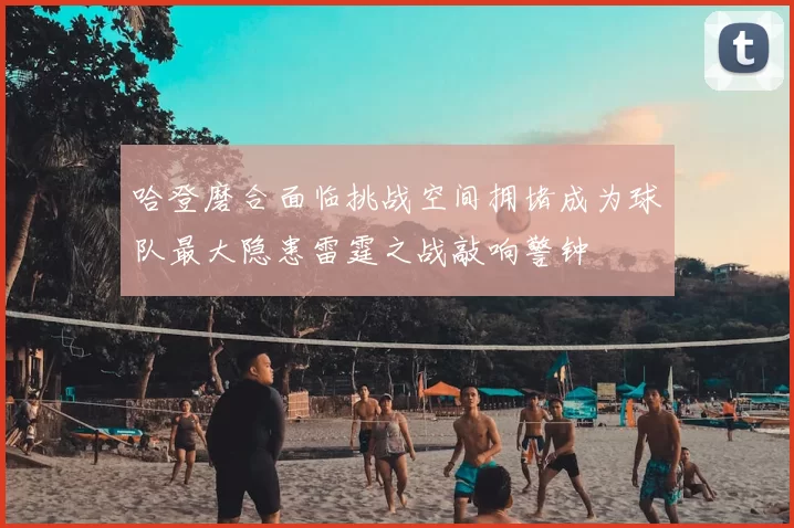 哈登磨合面临挑战空间拥堵成为球队最大隐患雷霆之战敲响警钟