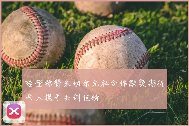 哈登称赞米切尔无私合作默契期待两人携手共创佳绩