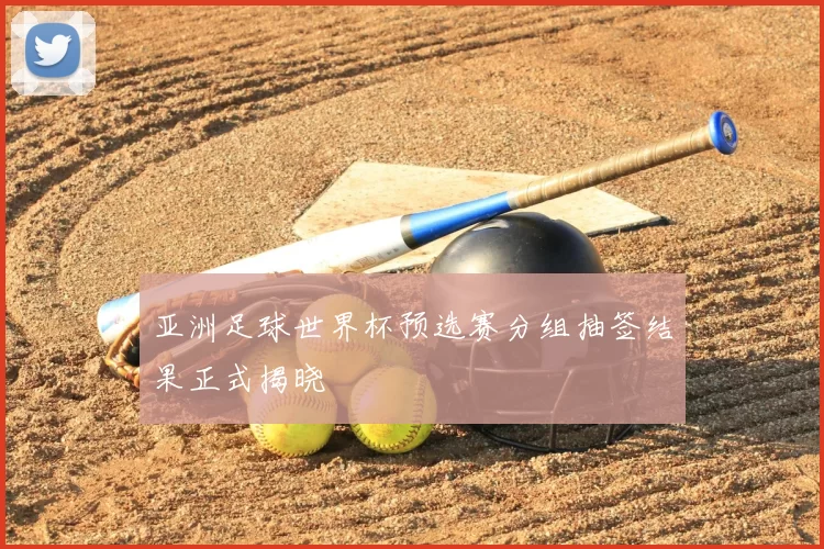 亚洲足球世界杯预选赛分组抽签结果正式揭晓