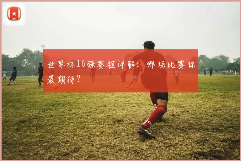 世界杯16强赛程详解:哪场比赛你最期待?