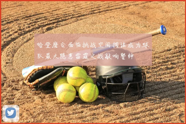 哈登磨合面临挑战空间拥堵成为球队最大隐患雷霆之战敲响警钟