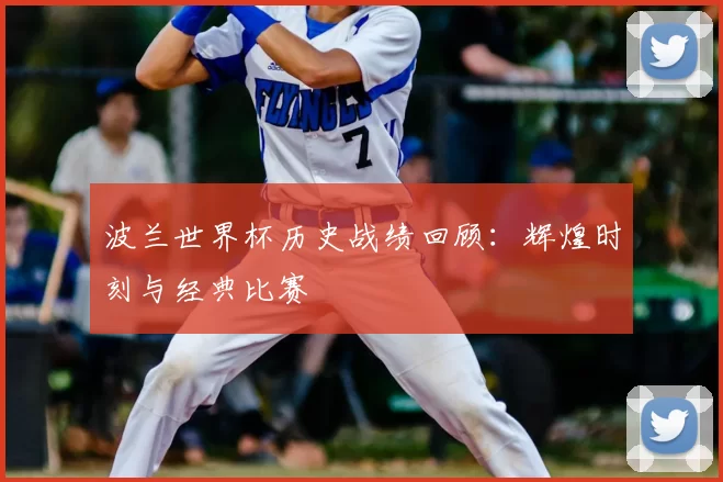波兰世界杯历史战绩回顾:辉煌时刻与经典比赛