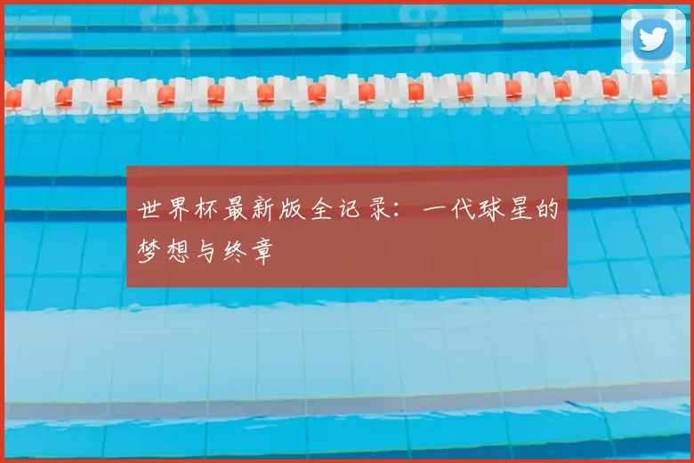 世界杯最新版全记录：一代球星的梦想与终章
