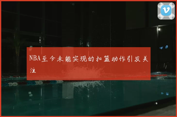 NBA至今未能实现的扣篮动作引发关注