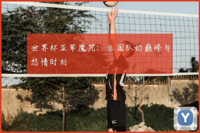 世界杯亚军魔咒：法国队的巅峰与悲情时刻