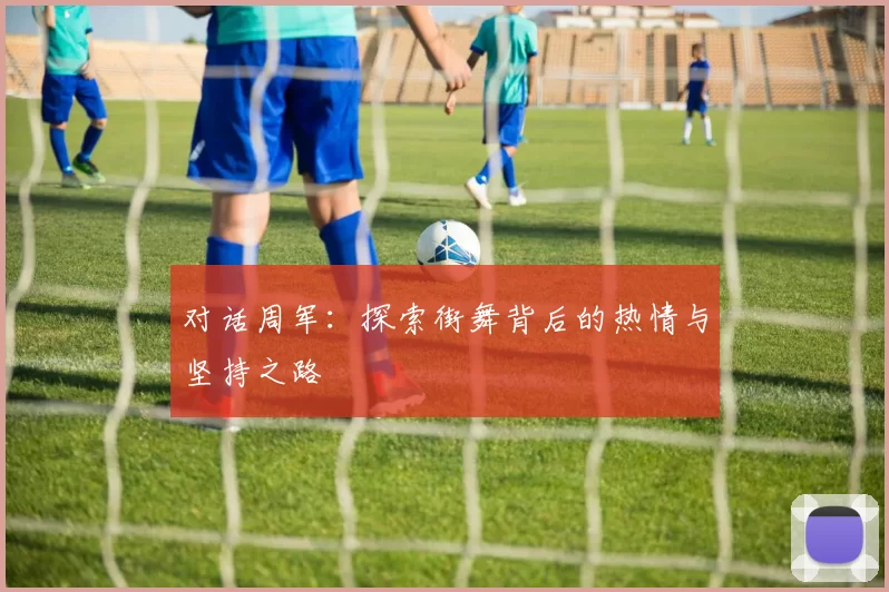 对话周军：探索街舞背后的热情与坚持之路
