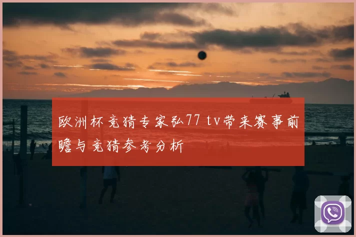 欧洲杯竞猜专家弘77 tv带来赛事前瞻与竞猜参考分析