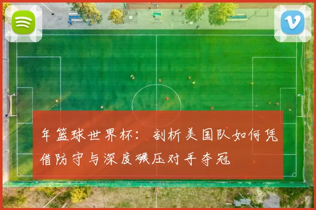 年篮球世界杯:剖析美国队如何凭借防守与深度碾压对手夺冠