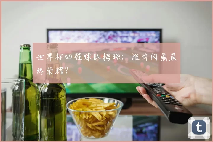 世界杯四强球队揭晓：谁将问鼎最终荣耀？