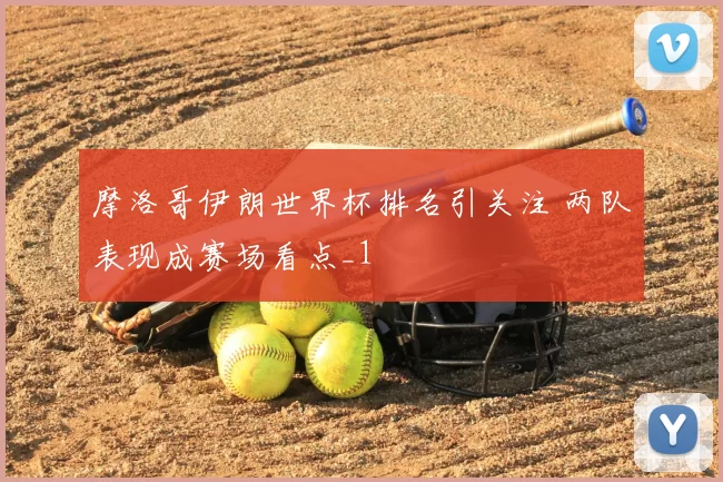 摩洛哥伊朗世界杯排名引关注 两队表现成赛场看点_1