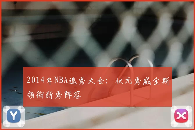 2014年NBA选秀大会：状元秀威金斯领衔新秀阵容