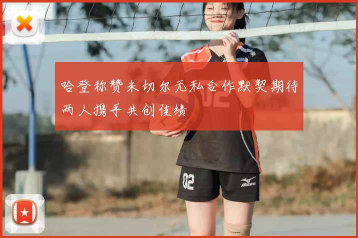 哈登称赞米切尔无私合作默契期待两人携手共创佳绩