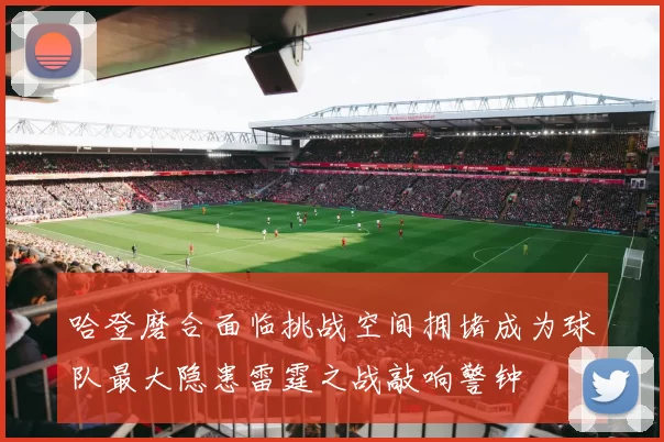 哈登磨合面临挑战空间拥堵成为球队最大隐患雷霆之战敲响警钟