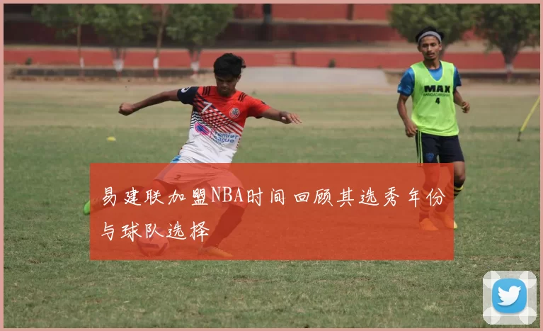 易建联加盟NBA时间回顾其选秀年份与球队选择