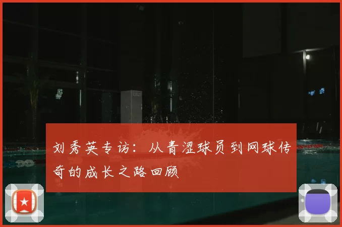 刘秀英专访：从青涩球员到网球传奇的成长之路回顾