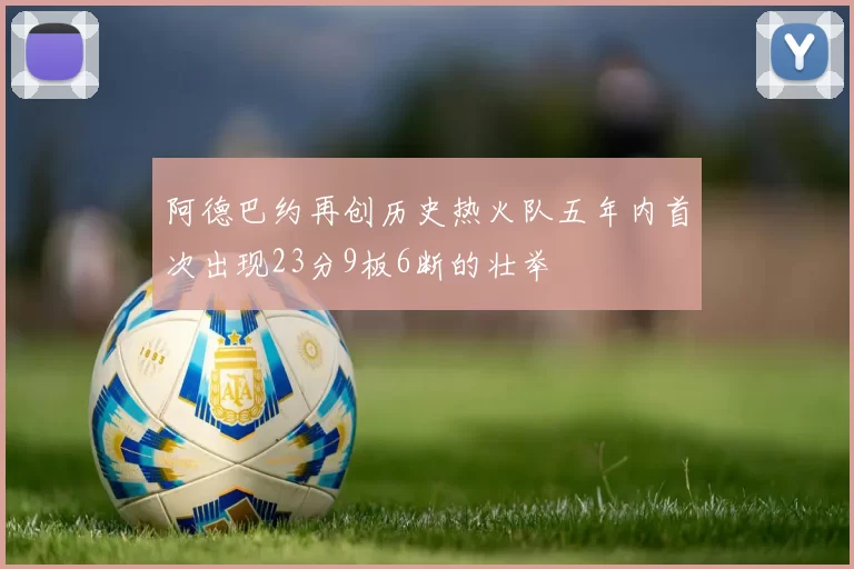 阿德巴约再创历史热火队五年内首次出现23分9板6断的壮举