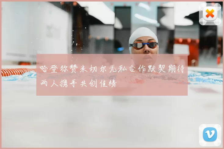 哈登称赞米切尔无私合作默契期待两人携手共创佳绩