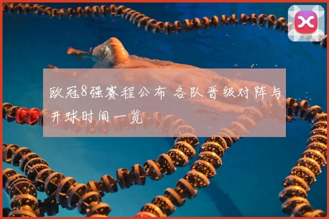 欧冠8强赛程公布 各队晋级对阵与开球时间一览