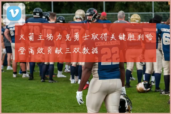 火箭主场力克勇士取得关键胜利哈登高效贡献三双数据