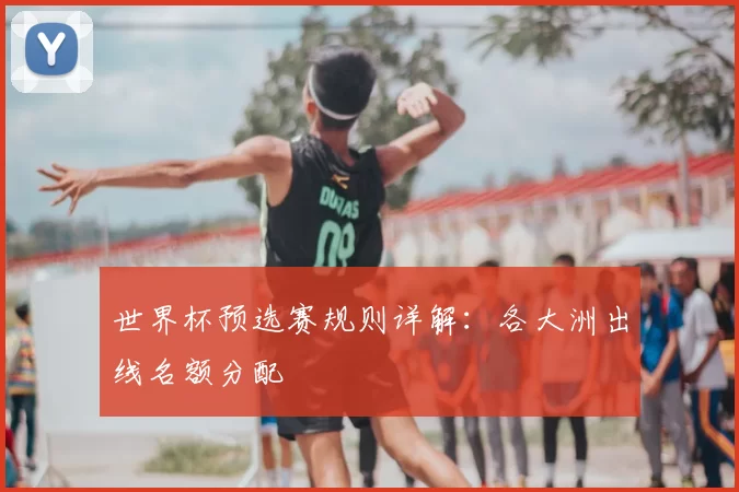 世界杯预选赛规则详解：各大洲出线名额分配