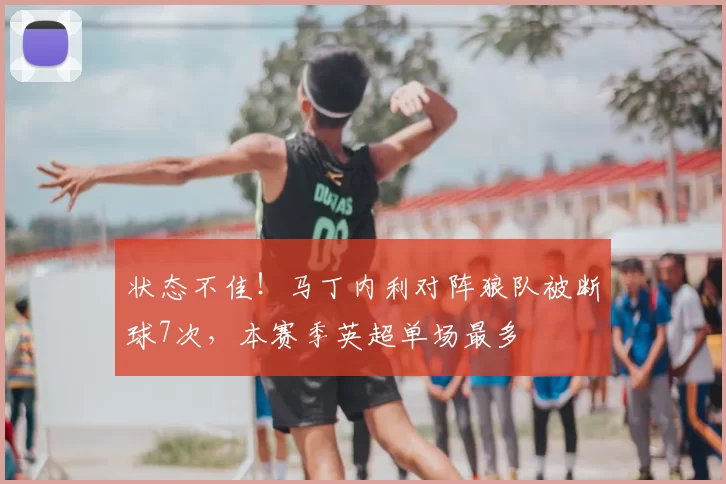 状态不佳！马丁内利对阵狼队被断球7次，本赛季英超单场最多