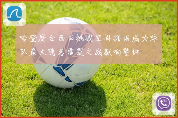 哈登磨合面临挑战空间拥堵成为球队最大隐患雷霆之战敲响警钟