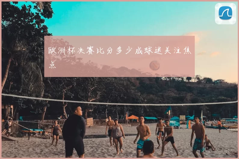欧洲杯决赛比分多少成球迷关注焦点
