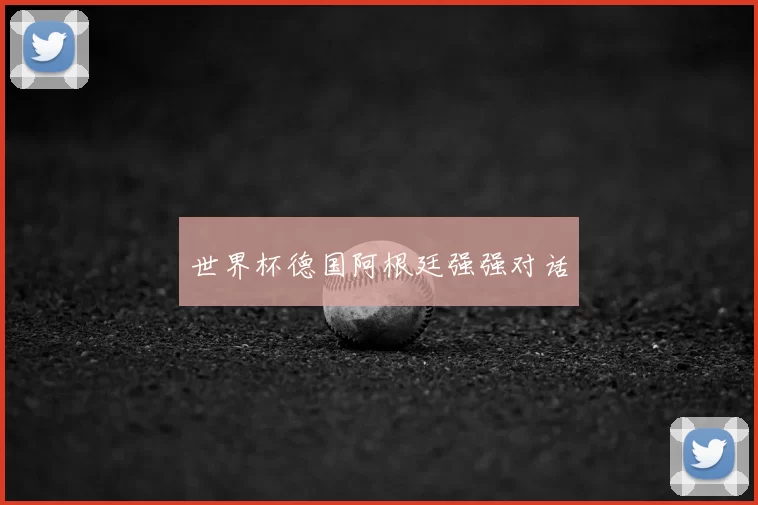 世界杯德国阿根廷强强对话