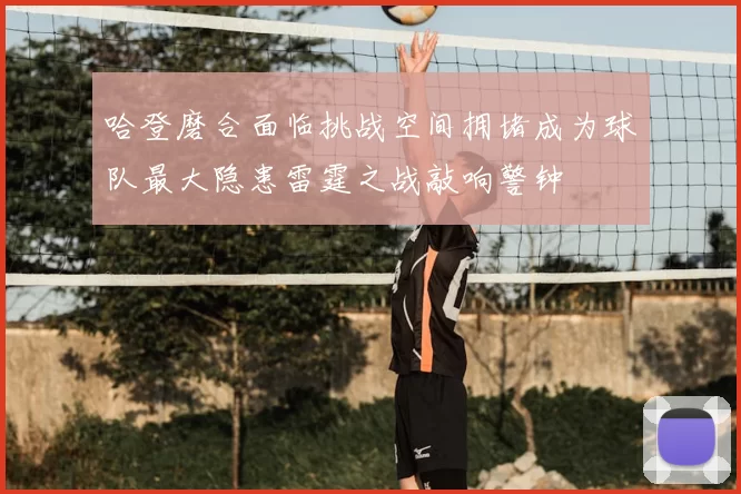 哈登磨合面临挑战空间拥堵成为球队最大隐患雷霆之战敲响警钟