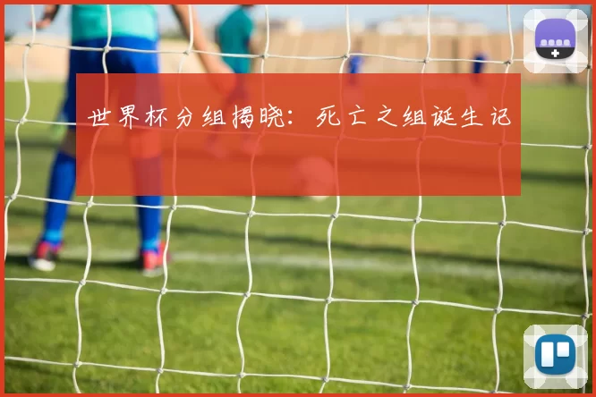 世界杯分组揭晓:死亡之组诞生记