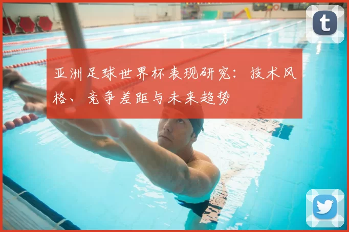 亚洲足球世界杯表现研究:技术风格、竞争差距与未来趋势