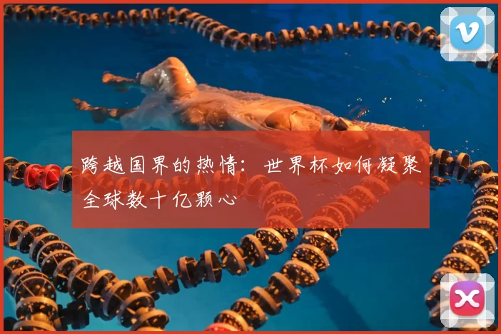 跨越国界的热情:世界杯如何凝聚全球数十亿颗心